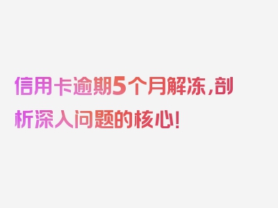 信用卡逾期5个月解冻，剖析深入问题的核心！