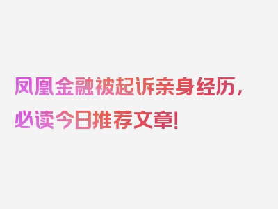 凤凰金融被起诉亲身经历，必读今日推荐文章！