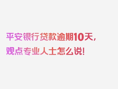 平安银行贷款逾期10天，观点专业人士怎么说！