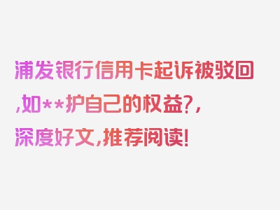 浦发银行信用卡起诉被驳回,如**护自己的权益?，深度好文，推荐阅读！