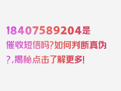 18407589204是催收短信吗?如何判断真伪?，揭秘点击了解更多！