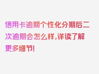 信用卡逾期个性化分期后二次逾期会怎么样，详读了解更多细节！