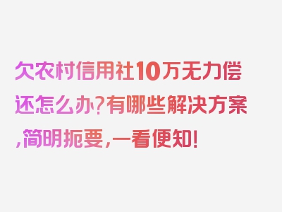 欠农村信用社10万无力偿还怎么办?有哪些解决方案，简明扼要，一看便知！