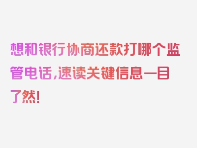 想和银行协商还款打哪个监管电话，速读关键信息一目了然！