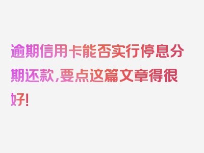 逾期信用卡能否实行停息分期还款，要点这篇文章得很好！