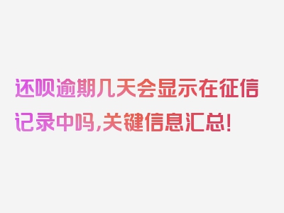 还呗逾期几天会显示在征信记录中吗，关键信息汇总！