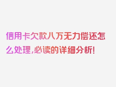 信用卡欠款八万无力偿还怎么处理，必读的详细分析！