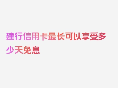 建行信用卡最长可以享受多少天免息