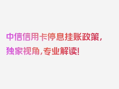 中信信用卡停息挂账政策，独家视角，专业解读！