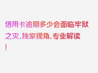 信用卡逾期多少会面临牢狱之灾，独家视角，专业解读！