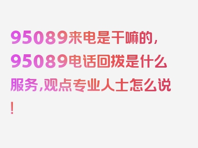 95089来电是干嘛的,95089电话回拨是什么服务，观点专业人士怎么说！