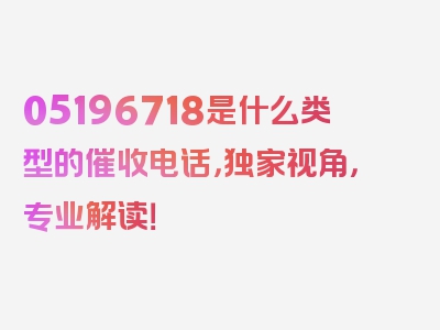 05196718是什么类型的催收电话，独家视角，专业解读！