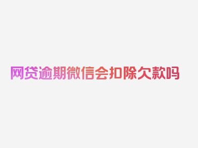 网贷逾期微信会扣除欠款吗