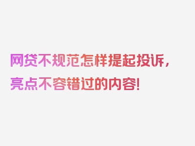 网贷不规范怎样提起投诉，亮点不容错过的内容！