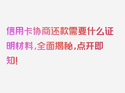 信用卡协商还款需要什么证明材料，全面揭秘，点开即知！