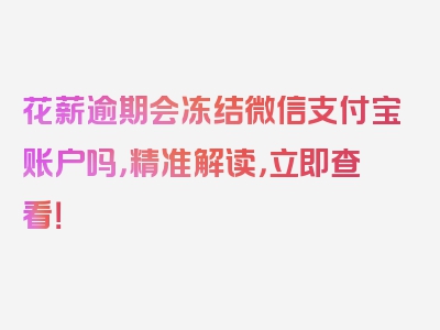 花薪逾期会冻结微信支付宝账户吗，精准解读，立即查看！