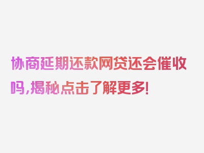 协商延期还款网贷还会催收吗，揭秘点击了解更多！