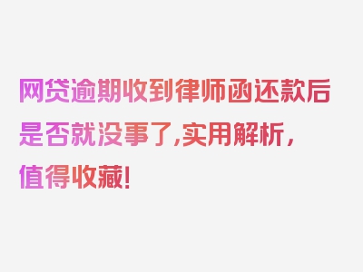 网贷逾期收到律师函还款后是否就没事了，实用解析，值得收藏！