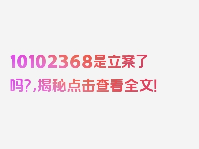 10102368是立案了吗?，揭秘点击查看全文！