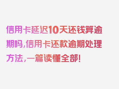 信用卡延迟10天还钱算逾期吗,信用卡还款逾期处理方法，一篇读懂全部！