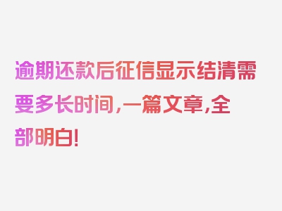 逾期还款后征信显示结清需要多长时间，一篇文章，全部明白！