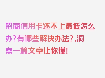 招商信用卡还不上最低怎么办?有哪些解决办法?，洞察一篇文章让你懂！