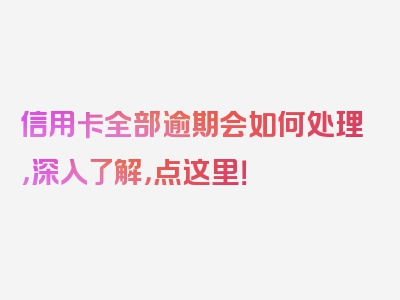 信用卡全部逾期会如何处理，深入了解，点这里！