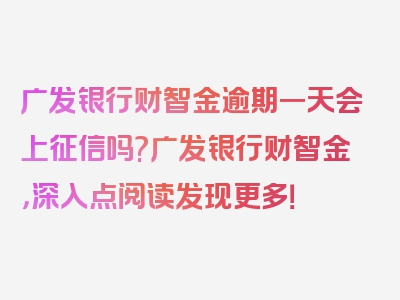 广发银行财智金逾期一天会上征信吗?广发银行财智金，深入点阅读发现更多！