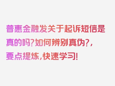 普惠金融发关于起诉短信是真的吗?如何辨别真伪?，要点提炼，快速学习！