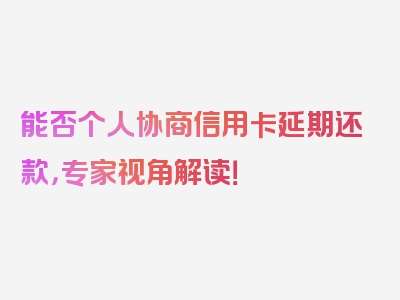 能否个人协商信用卡延期还款，专家视角解读！