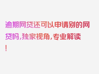 逾期网贷还可以申请别的网贷吗，独家视角，专业解读！