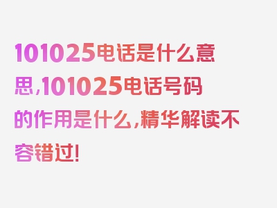 101025电话是什么意思,101025电话号码的作用是什么，精华解读不容错过！