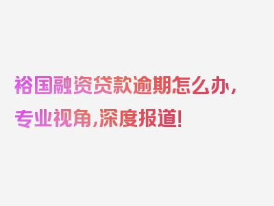 裕国融资贷款逾期怎么办，专业视角，深度报道！