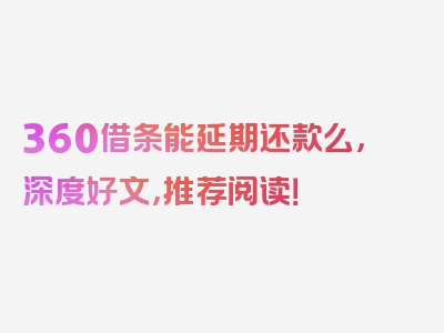 360借条能延期还款么，深度好文，推荐阅读！