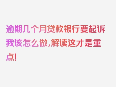 逾期几个月贷款银行要起诉我该怎么做，解读这才是重点！