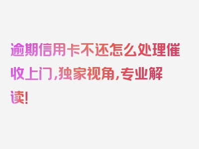 逾期信用卡不还怎么处理催收上门，独家视角，专业解读！