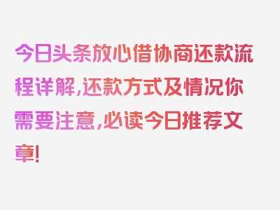 今日头条放心借协商还款流程详解,还款方式及情况你需要注意，必读今日推荐文章！