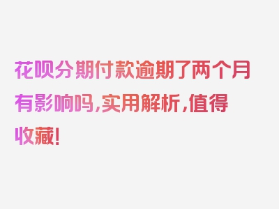 花呗分期付款逾期了两个月有影响吗，实用解析，值得收藏！