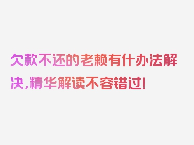 欠款不还的老赖有什办法解决，精华解读不容错过！