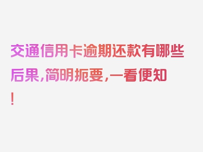 交通信用卡逾期还款有哪些后果，简明扼要，一看便知！