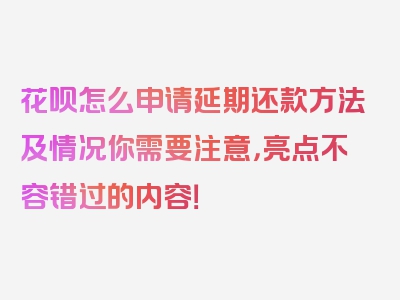 花呗怎么申请延期还款方法及情况你需要注意，亮点不容错过的内容！