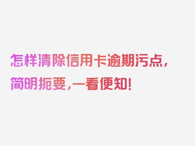 怎样清除信用卡逾期污点，简明扼要，一看便知！