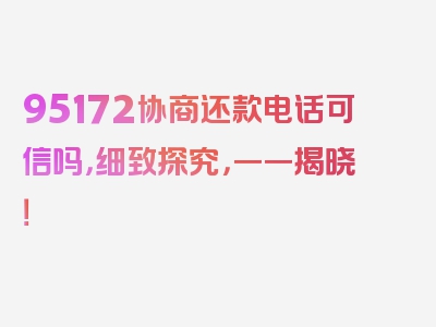 95172协商还款电话可信吗，细致探究，一一揭晓！