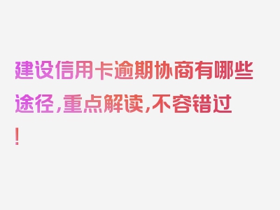 建设信用卡逾期协商有哪些途径，重点解读，不容错过！