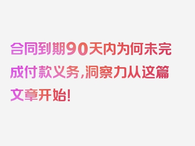 合同到期90天内为何未完成付款义务，洞察力从这篇文章开始！