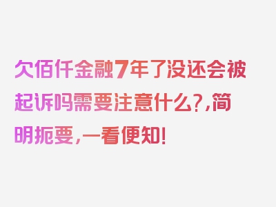 欠佰仟金融7年了没还会被起诉吗需要注意什么?，简明扼要，一看便知！