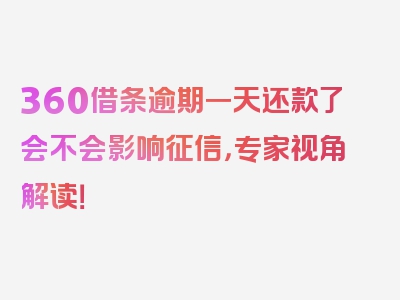 360借条逾期一天还款了会不会影响征信，专家视角解读！