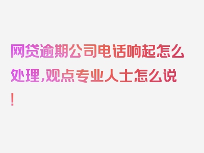 网贷逾期公司电话响起怎么处理，观点专业人士怎么说！