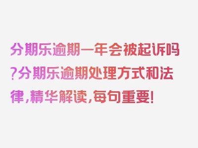 分期乐逾期一年会被起诉吗?分期乐逾期处理方式和法律，精华解读，每句重要！