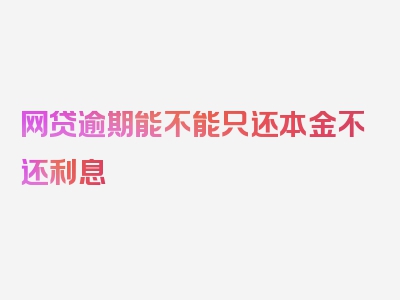 网贷逾期能不能只还本金不还利息